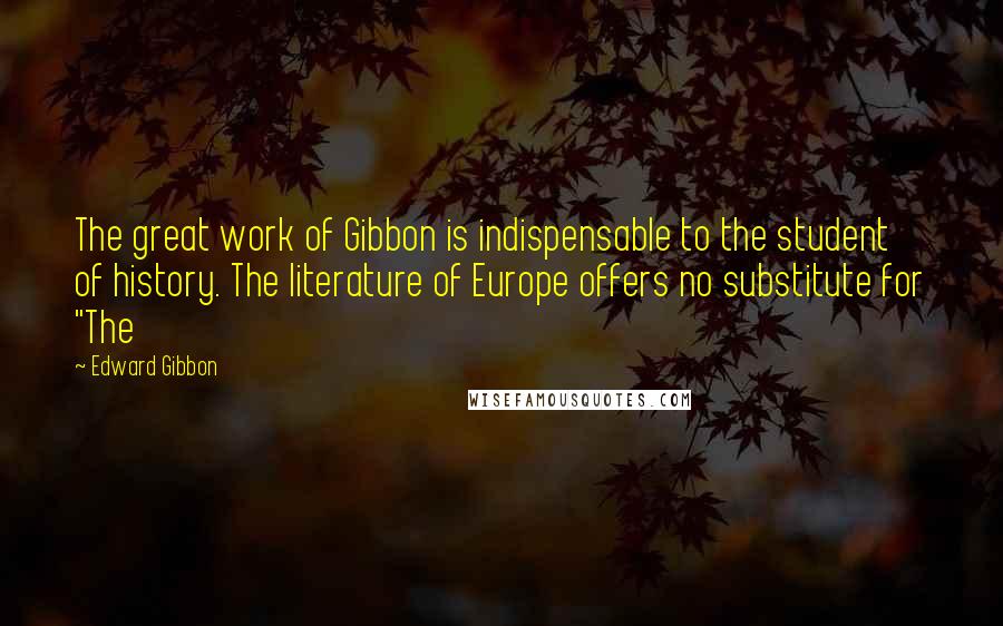 Edward Gibbon Quotes: The great work of Gibbon is indispensable to the student of history. The literature of Europe offers no substitute for "The