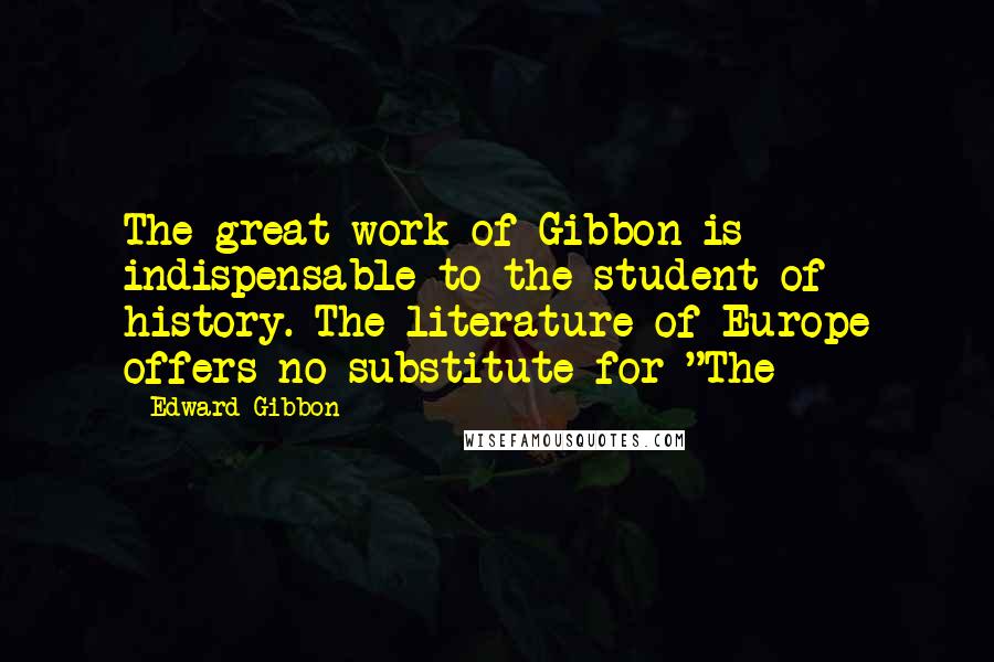 Edward Gibbon Quotes: The great work of Gibbon is indispensable to the student of history. The literature of Europe offers no substitute for "The