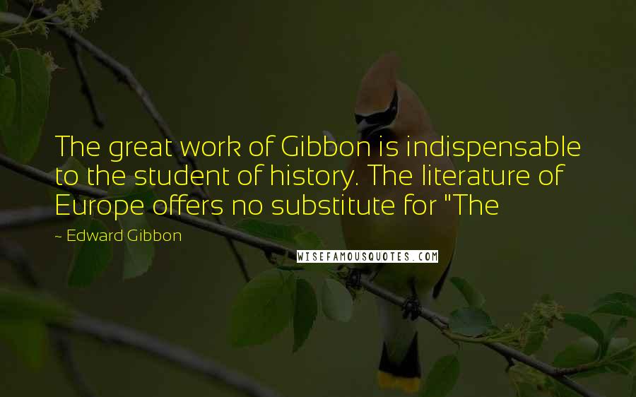 Edward Gibbon Quotes: The great work of Gibbon is indispensable to the student of history. The literature of Europe offers no substitute for "The