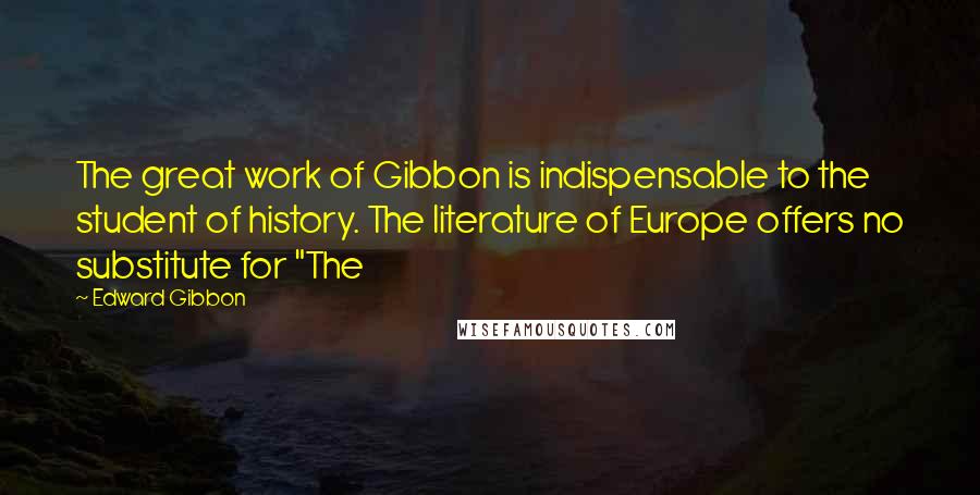 Edward Gibbon Quotes: The great work of Gibbon is indispensable to the student of history. The literature of Europe offers no substitute for "The