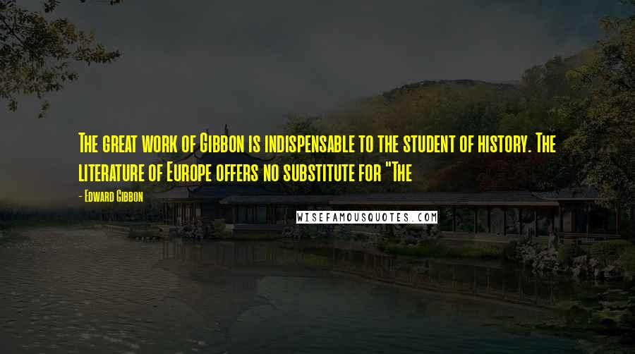 Edward Gibbon Quotes: The great work of Gibbon is indispensable to the student of history. The literature of Europe offers no substitute for "The