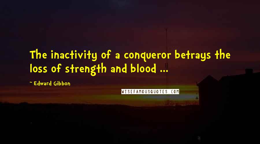 Edward Gibbon Quotes: The inactivity of a conqueror betrays the loss of strength and blood ...