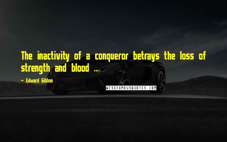 Edward Gibbon Quotes: The inactivity of a conqueror betrays the loss of strength and blood ...