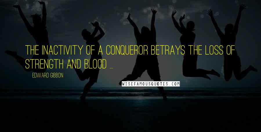Edward Gibbon Quotes: The inactivity of a conqueror betrays the loss of strength and blood ...
