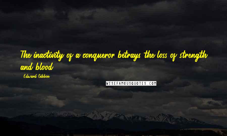 Edward Gibbon Quotes: The inactivity of a conqueror betrays the loss of strength and blood ...