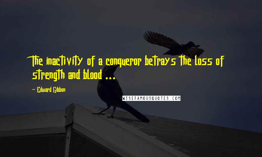 Edward Gibbon Quotes: The inactivity of a conqueror betrays the loss of strength and blood ...