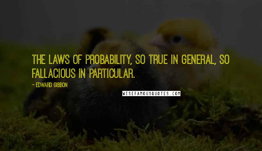 Edward Gibbon Quotes: The laws of probability, so true in general, so fallacious in particular.