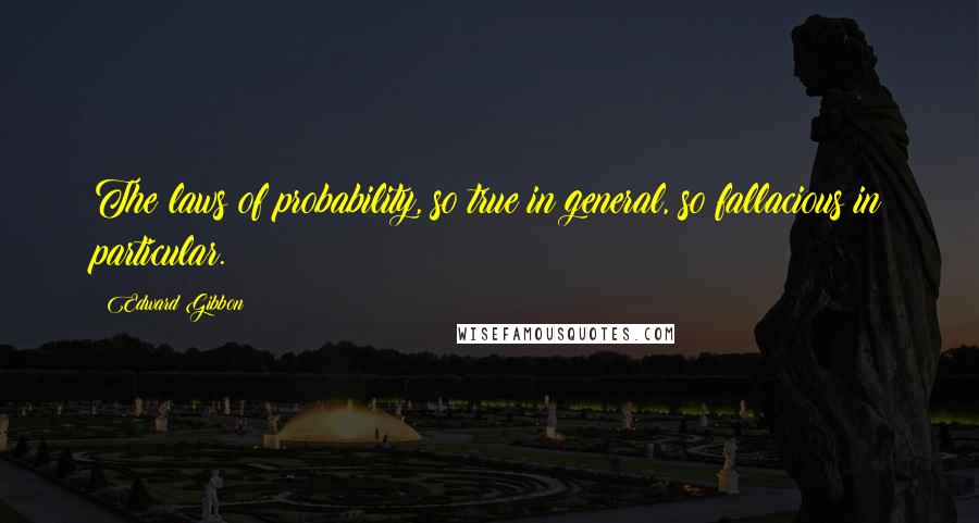 Edward Gibbon Quotes: The laws of probability, so true in general, so fallacious in particular.