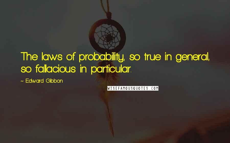 Edward Gibbon Quotes: The laws of probability, so true in general, so fallacious in particular.