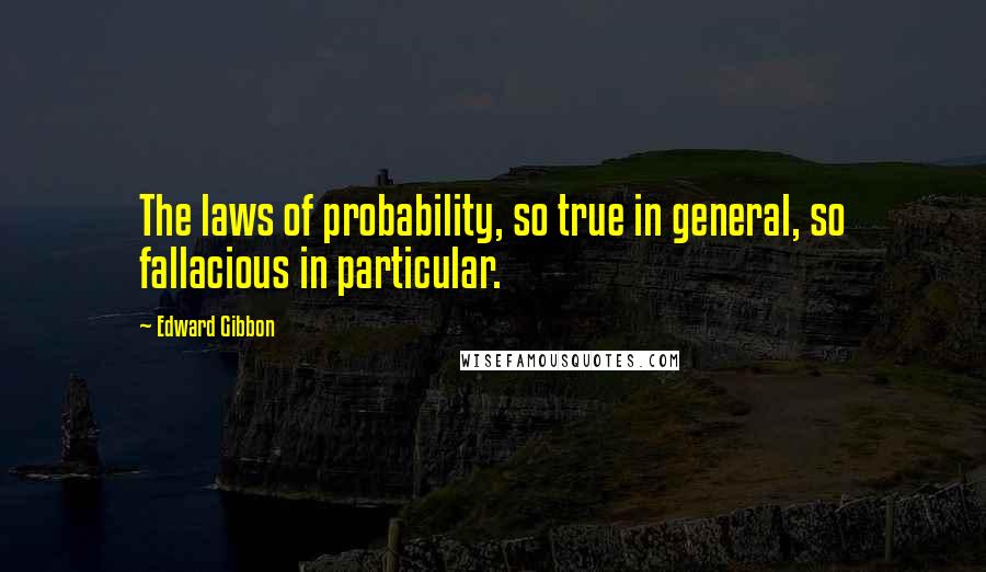 Edward Gibbon Quotes: The laws of probability, so true in general, so fallacious in particular.