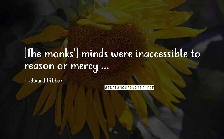 Edward Gibbon Quotes: [The monks'] minds were inaccessible to reason or mercy ...