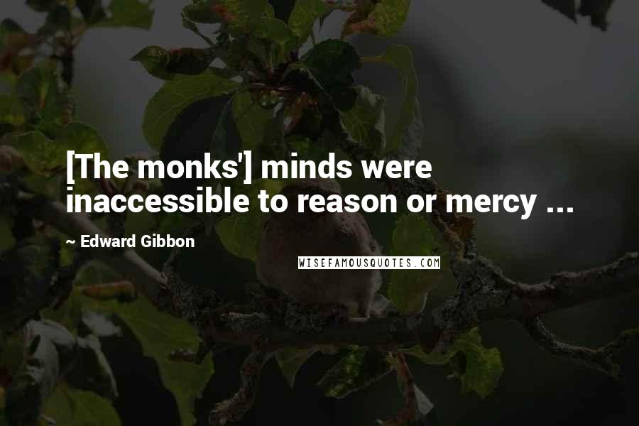 Edward Gibbon Quotes: [The monks'] minds were inaccessible to reason or mercy ...