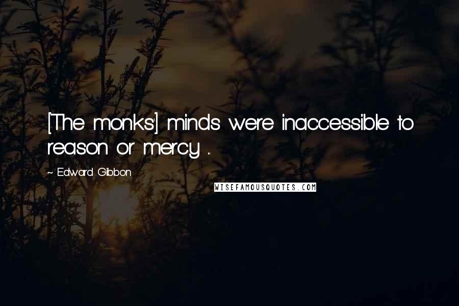 Edward Gibbon Quotes: [The monks'] minds were inaccessible to reason or mercy ...