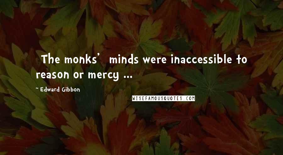 Edward Gibbon Quotes: [The monks'] minds were inaccessible to reason or mercy ...