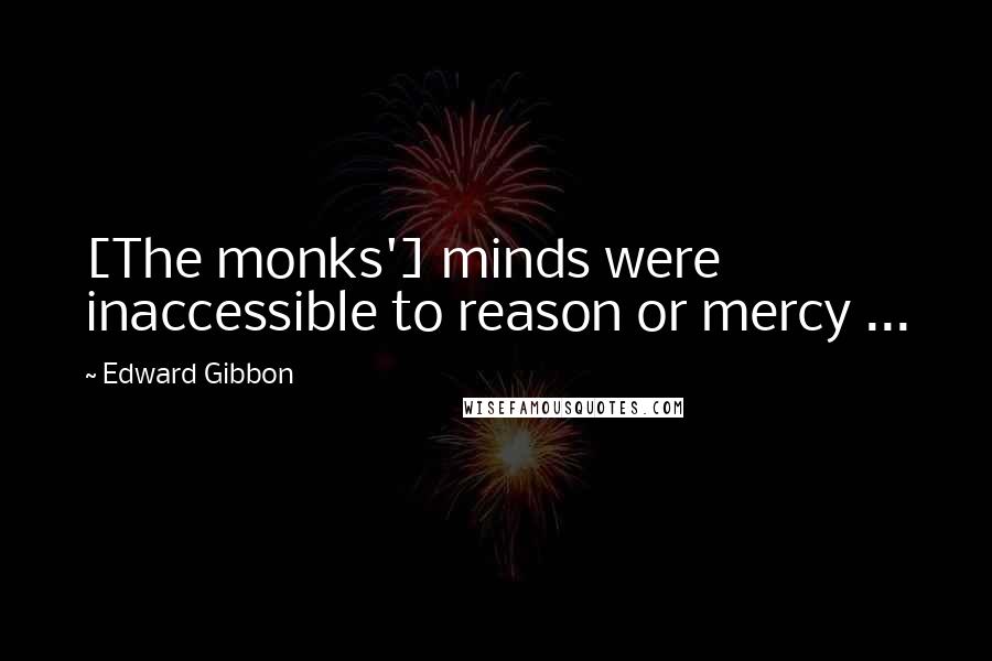 Edward Gibbon Quotes: [The monks'] minds were inaccessible to reason or mercy ...
