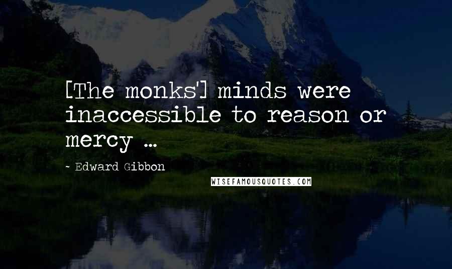 Edward Gibbon Quotes: [The monks'] minds were inaccessible to reason or mercy ...