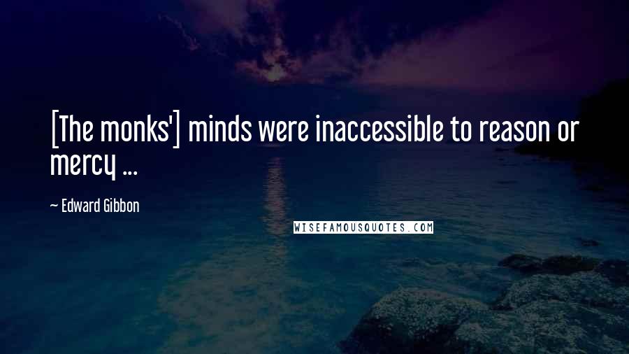 Edward Gibbon Quotes: [The monks'] minds were inaccessible to reason or mercy ...