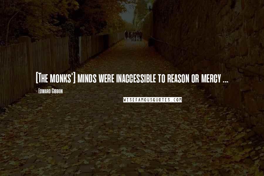 Edward Gibbon Quotes: [The monks'] minds were inaccessible to reason or mercy ...