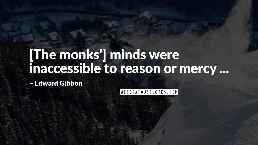 Edward Gibbon Quotes: [The monks'] minds were inaccessible to reason or mercy ...