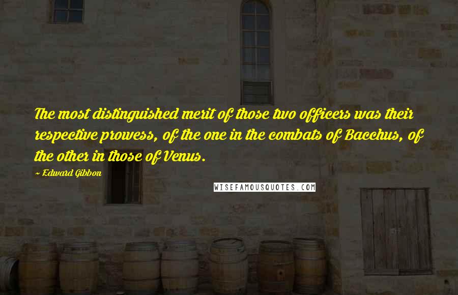 Edward Gibbon Quotes: The most distinguished merit of those two officers was their respective prowess, of the one in the combats of Bacchus, of the other in those of Venus.