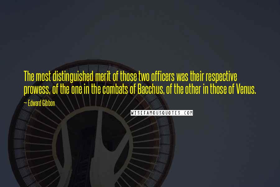 Edward Gibbon Quotes: The most distinguished merit of those two officers was their respective prowess, of the one in the combats of Bacchus, of the other in those of Venus.