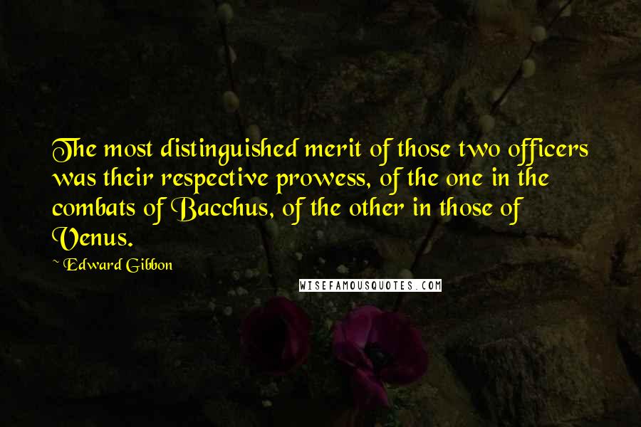 Edward Gibbon Quotes: The most distinguished merit of those two officers was their respective prowess, of the one in the combats of Bacchus, of the other in those of Venus.