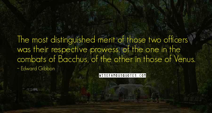 Edward Gibbon Quotes: The most distinguished merit of those two officers was their respective prowess, of the one in the combats of Bacchus, of the other in those of Venus.