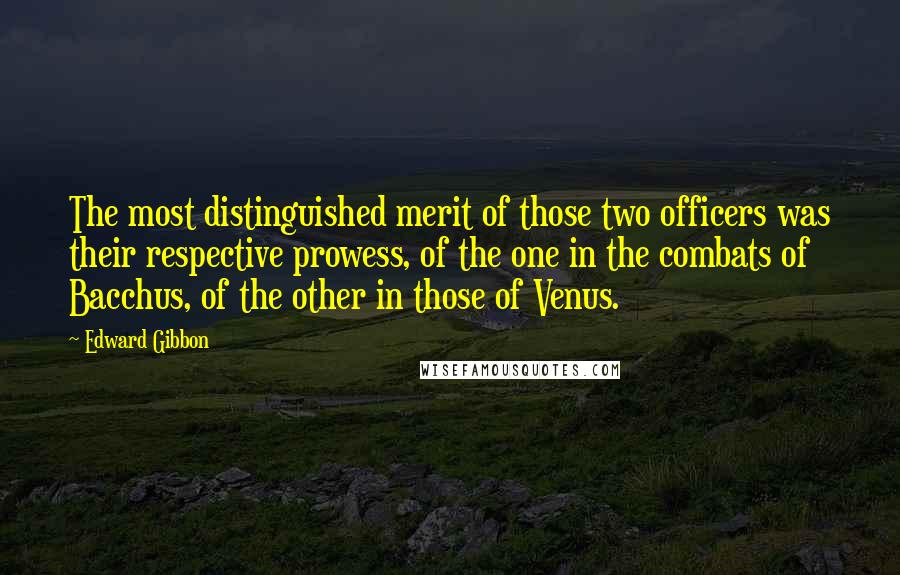 Edward Gibbon Quotes: The most distinguished merit of those two officers was their respective prowess, of the one in the combats of Bacchus, of the other in those of Venus.