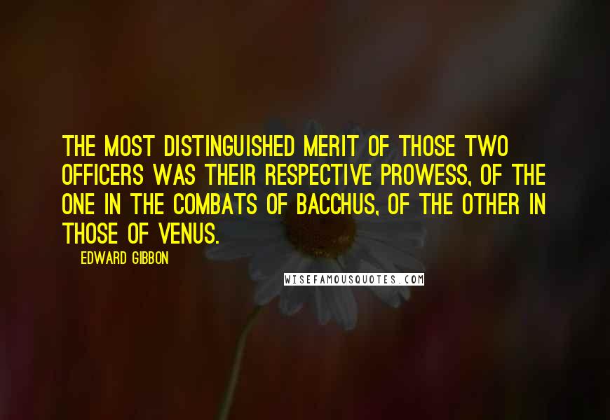 Edward Gibbon Quotes: The most distinguished merit of those two officers was their respective prowess, of the one in the combats of Bacchus, of the other in those of Venus.