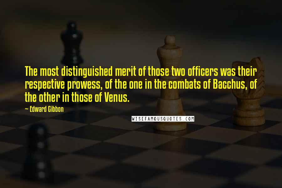 Edward Gibbon Quotes: The most distinguished merit of those two officers was their respective prowess, of the one in the combats of Bacchus, of the other in those of Venus.