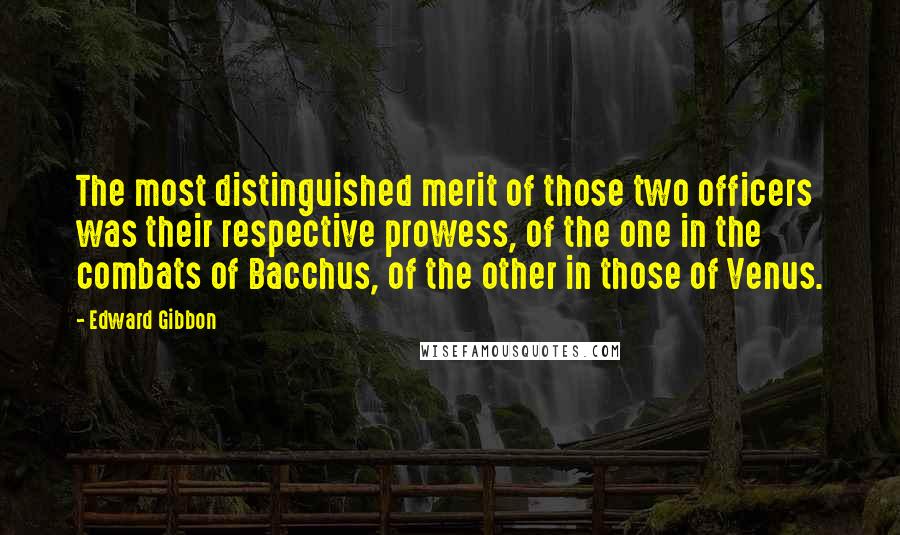 Edward Gibbon Quotes: The most distinguished merit of those two officers was their respective prowess, of the one in the combats of Bacchus, of the other in those of Venus.