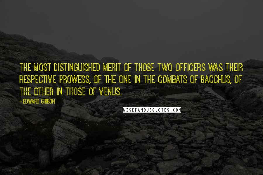 Edward Gibbon Quotes: The most distinguished merit of those two officers was their respective prowess, of the one in the combats of Bacchus, of the other in those of Venus.