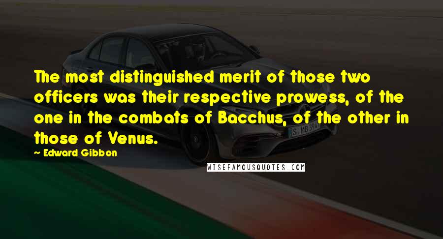 Edward Gibbon Quotes: The most distinguished merit of those two officers was their respective prowess, of the one in the combats of Bacchus, of the other in those of Venus.