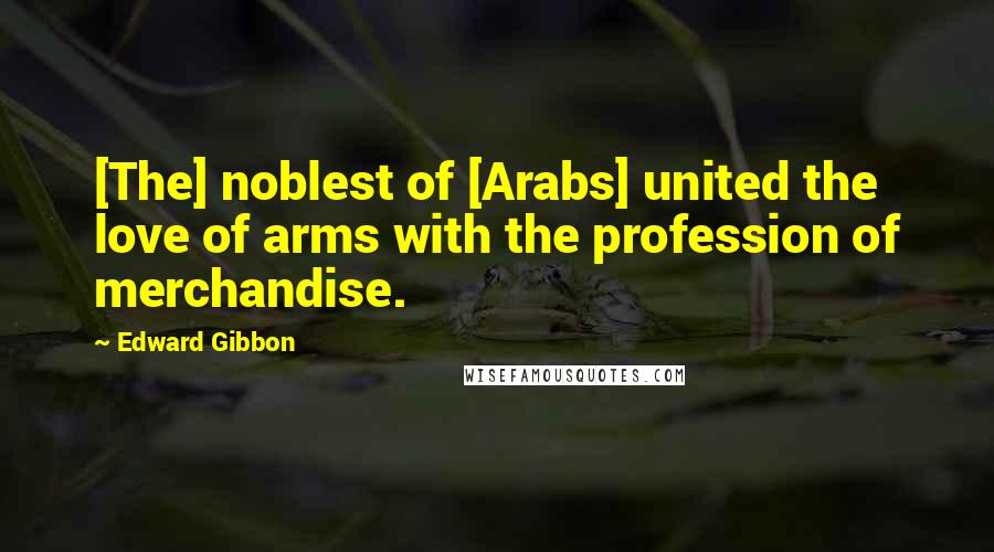 Edward Gibbon Quotes: [The] noblest of [Arabs] united the love of arms with the profession of merchandise.