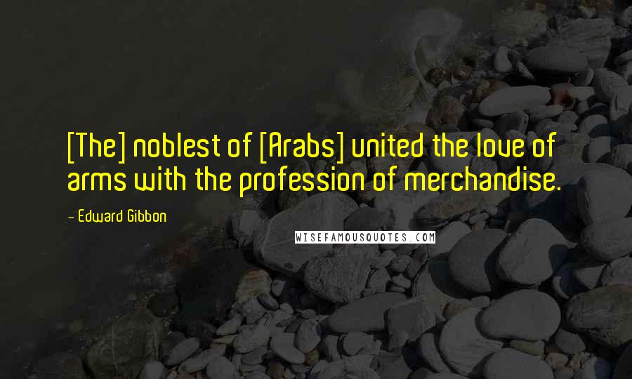 Edward Gibbon Quotes: [The] noblest of [Arabs] united the love of arms with the profession of merchandise.