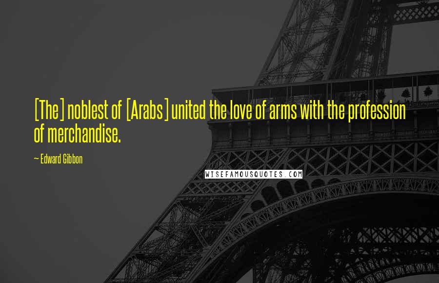 Edward Gibbon Quotes: [The] noblest of [Arabs] united the love of arms with the profession of merchandise.