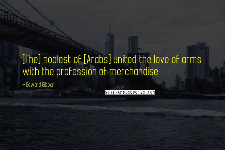 Edward Gibbon Quotes: [The] noblest of [Arabs] united the love of arms with the profession of merchandise.