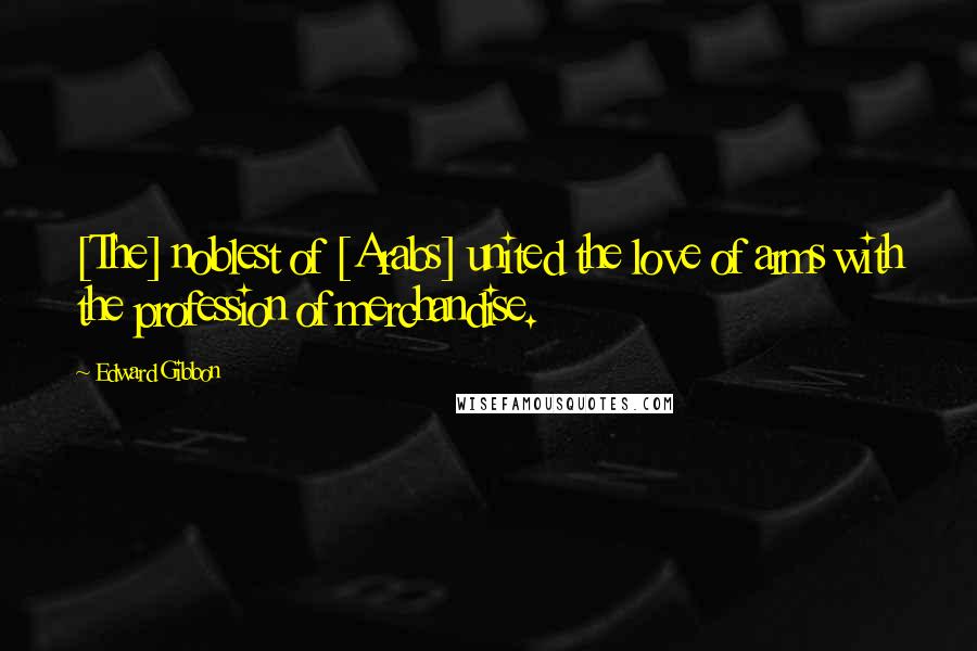 Edward Gibbon Quotes: [The] noblest of [Arabs] united the love of arms with the profession of merchandise.