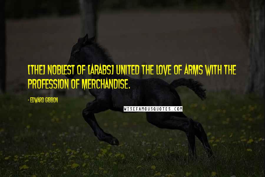 Edward Gibbon Quotes: [The] noblest of [Arabs] united the love of arms with the profession of merchandise.