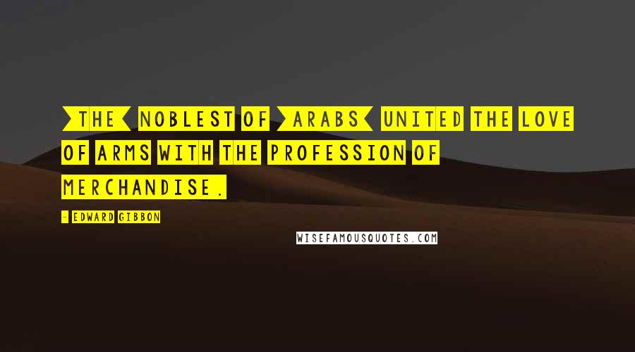 Edward Gibbon Quotes: [The] noblest of [Arabs] united the love of arms with the profession of merchandise.