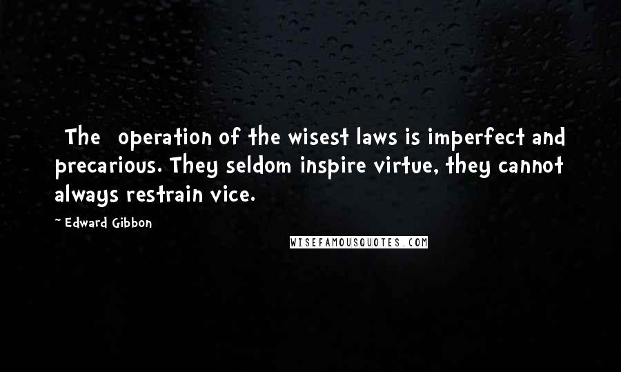 Edward Gibbon Quotes: [The] operation of the wisest laws is imperfect and precarious. They seldom inspire virtue, they cannot always restrain vice.