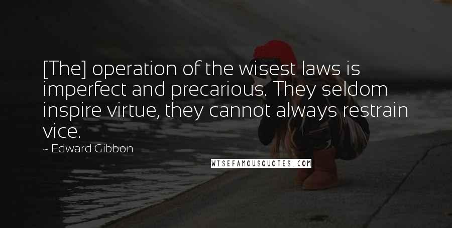Edward Gibbon Quotes: [The] operation of the wisest laws is imperfect and precarious. They seldom inspire virtue, they cannot always restrain vice.