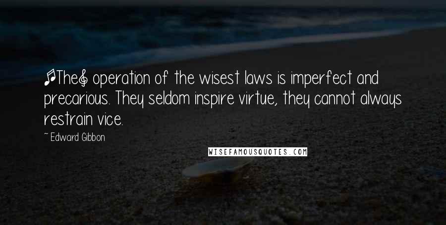 Edward Gibbon Quotes: [The] operation of the wisest laws is imperfect and precarious. They seldom inspire virtue, they cannot always restrain vice.