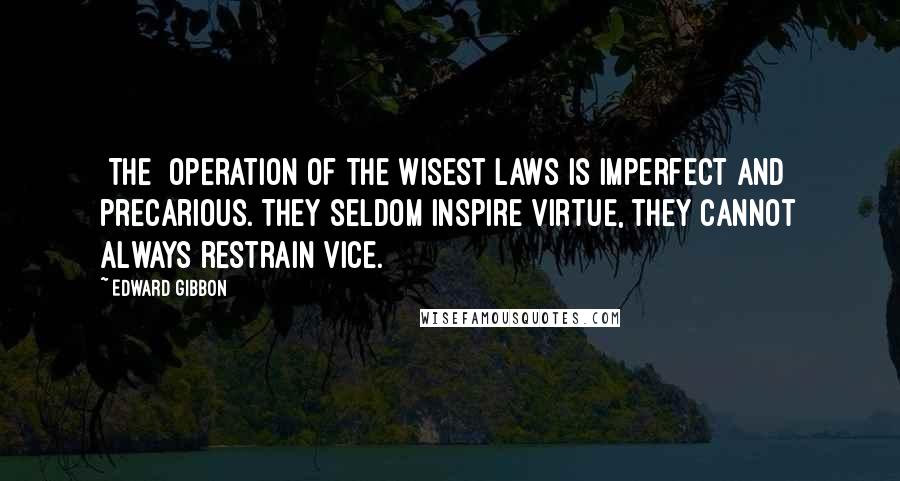 Edward Gibbon Quotes: [The] operation of the wisest laws is imperfect and precarious. They seldom inspire virtue, they cannot always restrain vice.