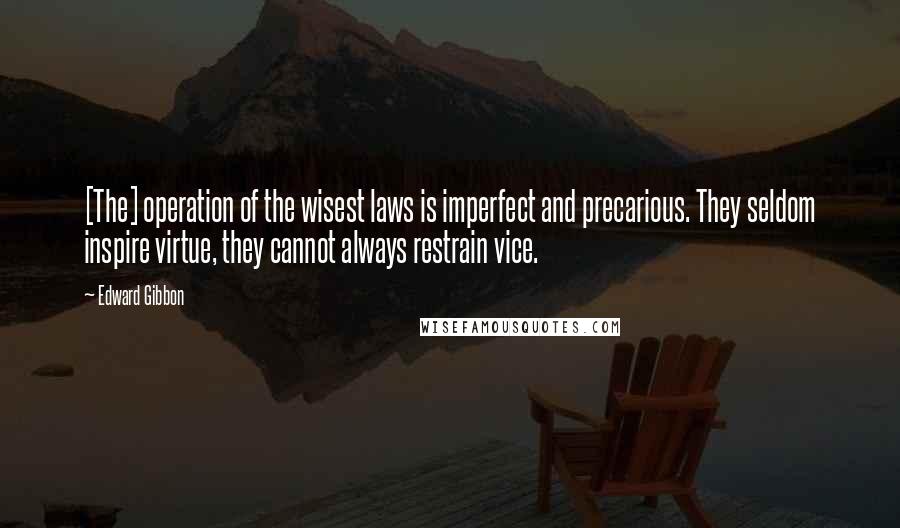 Edward Gibbon Quotes: [The] operation of the wisest laws is imperfect and precarious. They seldom inspire virtue, they cannot always restrain vice.