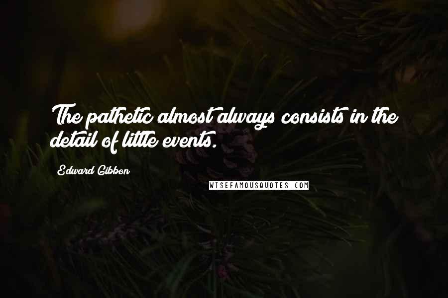 Edward Gibbon Quotes: The pathetic almost always consists in the detail of little events.
