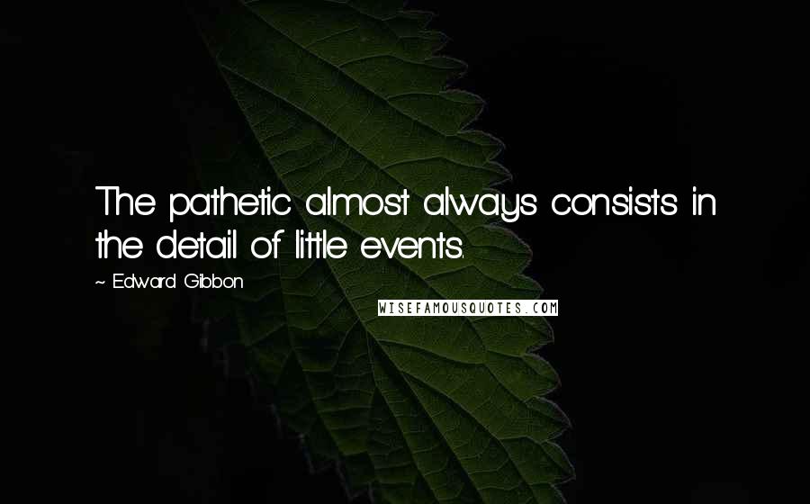 Edward Gibbon Quotes: The pathetic almost always consists in the detail of little events.