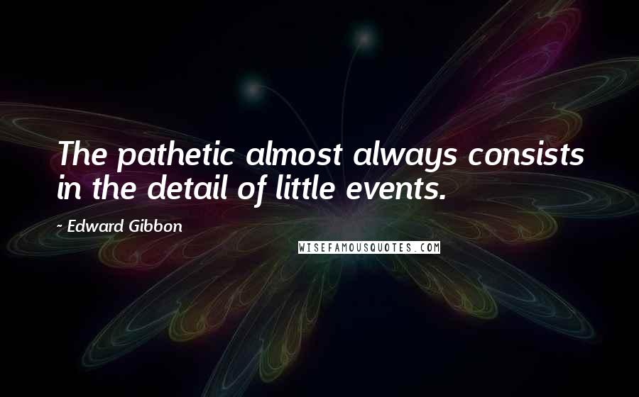 Edward Gibbon Quotes: The pathetic almost always consists in the detail of little events.