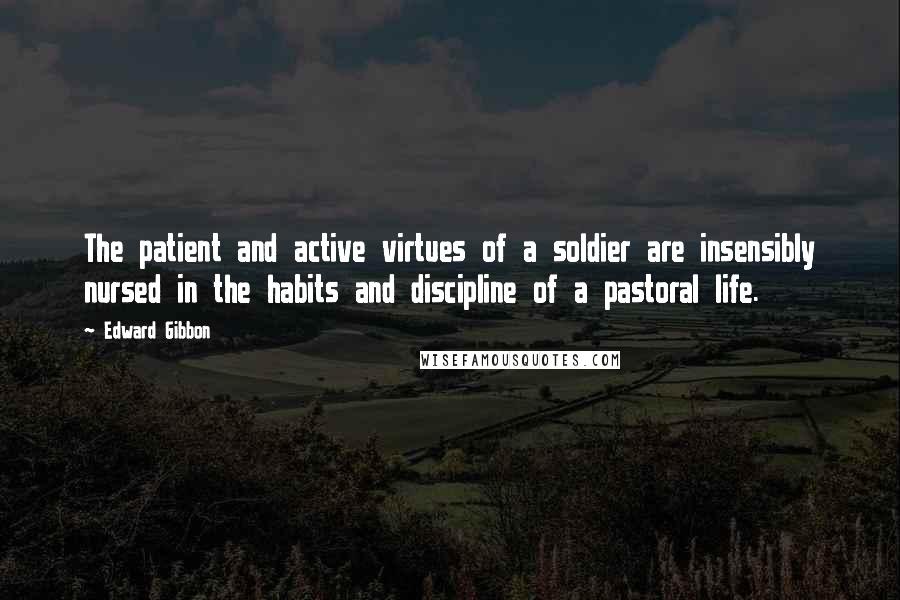 Edward Gibbon Quotes: The patient and active virtues of a soldier are insensibly nursed in the habits and discipline of a pastoral life.