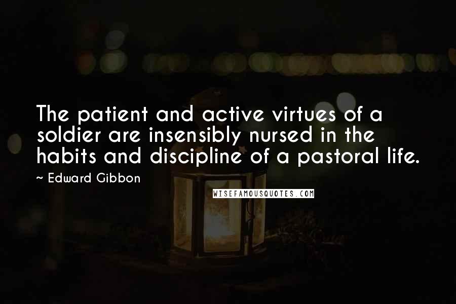 Edward Gibbon Quotes: The patient and active virtues of a soldier are insensibly nursed in the habits and discipline of a pastoral life.